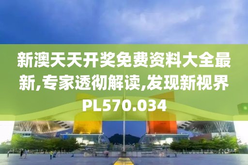 新澳天天开奖免费资料大全最新,专家透彻解读,发现新视界PL570.034
