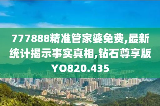 777888精准管家婆免费,最新统计揭示事实真相,钻石尊享版YO820.435