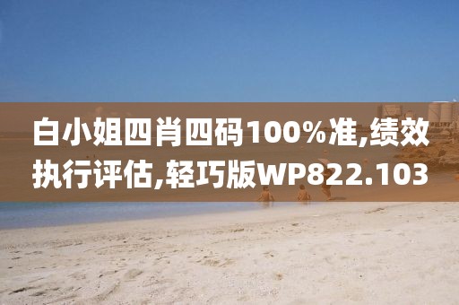 白小姐四肖四码100%准,绩效执行评估,轻巧版WP822.103