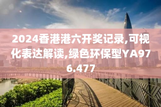 2024香港港六开奖记录,可视化表达解读,绿色环保型YA976.477