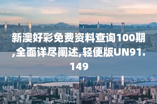 新澳好彩免费资料查询100期,全面详尽阐述,轻便版UN91.149