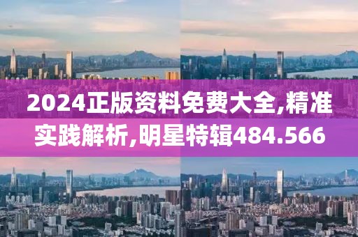 2024正版资料免费大全,精准实践解析,明星特辑484.566