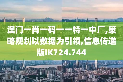 澳门一肖一码一一特一中厂,策略规划以数据为引领,信息传递版IK724.744