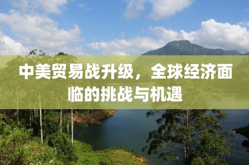 中美贸易战升级，全球经济面临的挑战与机遇