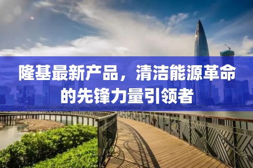 隆基最新产品，清洁能源革命的先锋力量引领者