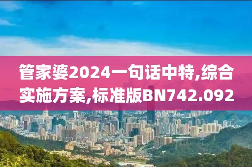 管家婆2024一句话中特,综合实施方案,标准版BN742.092
