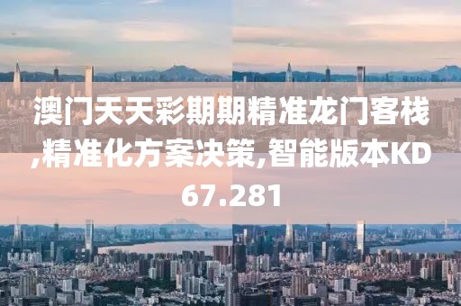 澳门天天彩期期精准龙门客栈,精准化方案决策,智能版本KD67.281