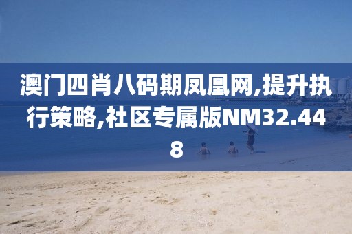 澳门四肖八码期凤凰网,提升执行策略,社区专属版NM32.448