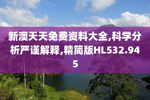 新澳天天免费资料大全,科学分析严谨解释,精简版HL532.945