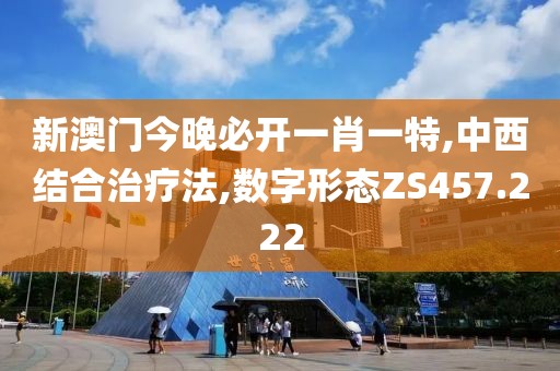 新澳门今晚必开一肖一特,中西结合治疗法,数字形态ZS457.222