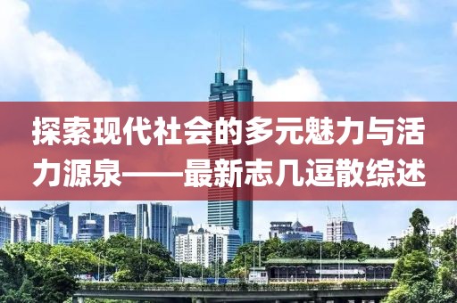 探索现代社会的多元魅力与活力源泉——最新志几逗散综述