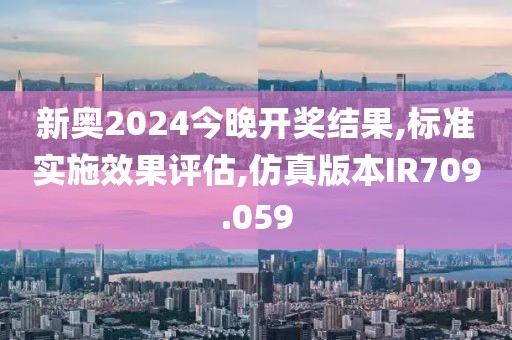 新奥2024今晚开奖结果,标准实施效果评估,仿真版本IR709.059