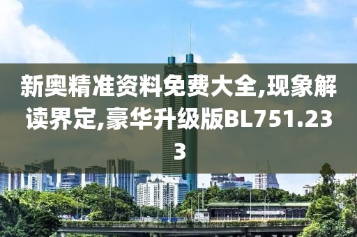 新奥精准资料免费大全,现象解读界定,豪华升级版BL751.233