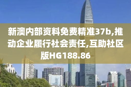 新澳内部资料免费精准37b,推动企业履行社会责任,互助社区版HG188.86
