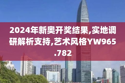 2024年新奥开奖结果,实地调研解析支持,艺术风格YW965.782