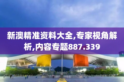 新澳精准资料大全,专家视角解析,内容专题887.339