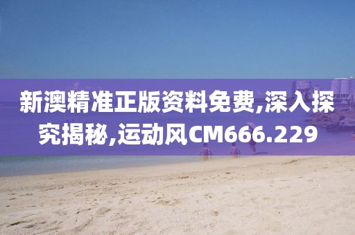 新澳精准正版资料免费,深入探究揭秘,运动风CM666.229