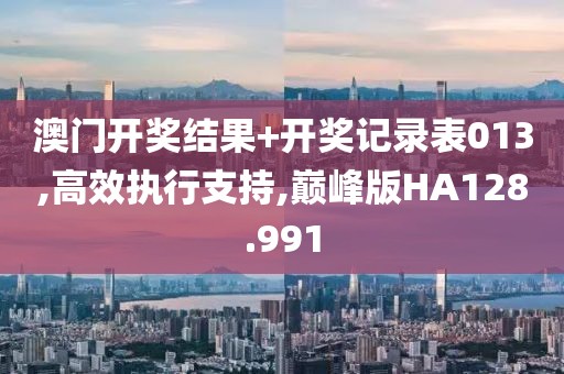 澳门开奖结果+开奖记录表013,高效执行支持,巅峰版HA128.991