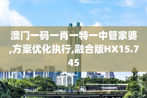澳门一码一肖一特一中管家婆,方案优化执行,融合版HX15.745
