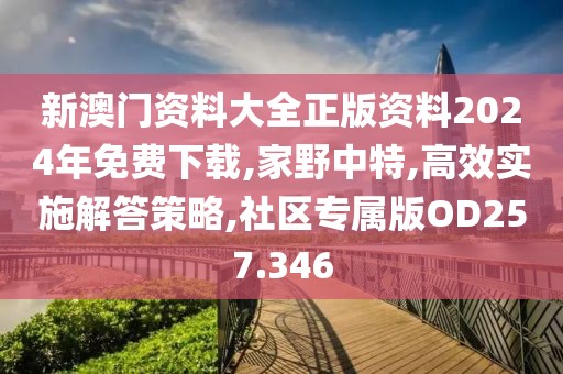 新澳门资料大全正版资料2024年免费下载,家野中特,高效实施解答策略,社区专属版OD257.346