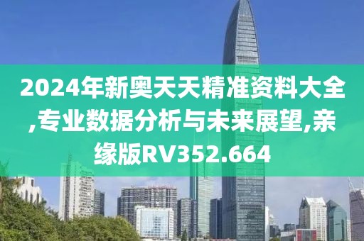 2024年新奥天天精准资料大全,专业数据分析与未来展望,亲缘版RV352.664
