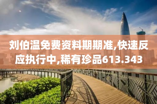 刘伯温免费资料期期准,快速反应执行中,稀有珍品613.343