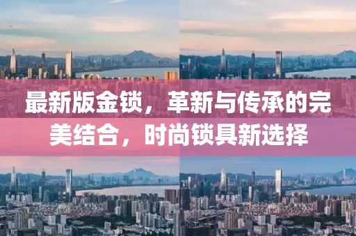 最新版金锁，革新与传承的完美结合，时尚锁具新选择