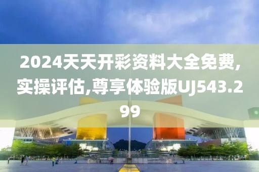 2024天天开彩资料大全免费,实操评估,尊享体验版UJ543.299