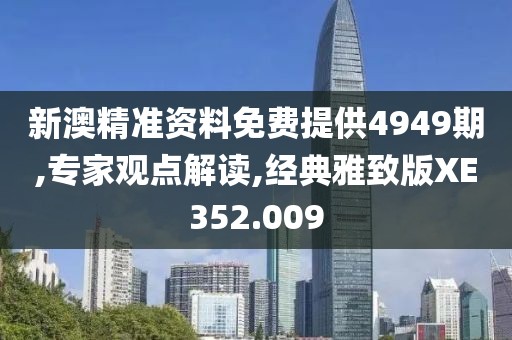 新澳精准资料免费提供4949期,专家观点解读,经典雅致版XE352.009