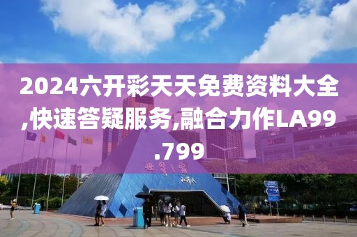 2024六开彩天天免费资料大全,快速答疑服务,融合力作LA99.799
