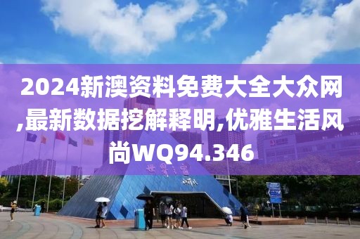 2024新澳资料免费大全大众网,最新数据挖解释明,优雅生活风尚WQ94.346