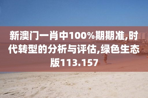 新澳门一肖中100%期期准,时代转型的分析与评估,绿色生态版113.157