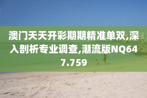 澳门天天开彩期期精准单双,深入剖析专业调查,潮流版NQ647.759