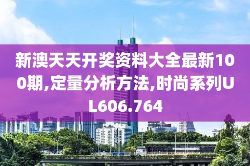 新澳天天开奖资料大全最新100期,定量分析方法,时尚系列UL606.764