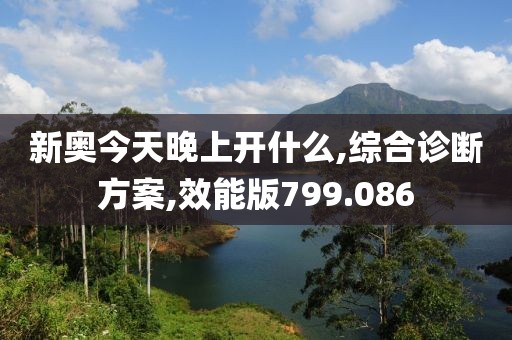 新奥今天晚上开什么,综合诊断方案,效能版799.086