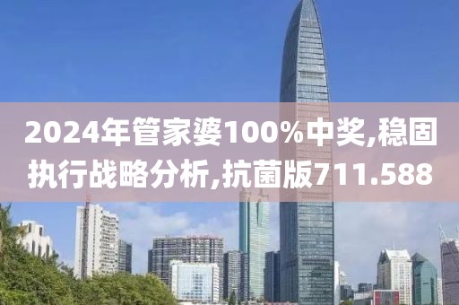 2024年管家婆100%中奖,稳固执行战略分析,抗菌版711.588
