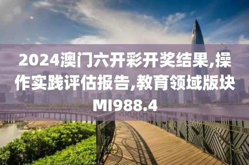 2024澳门六开彩开奖结果,操作实践评估报告,教育领域版块MI988.4