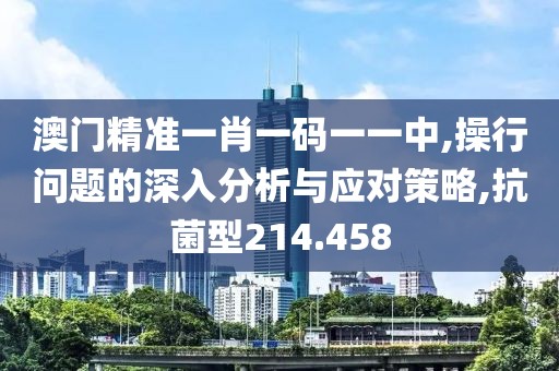 澳门精准一肖一码一一中,操行问题的深入分析与应对策略,抗菌型214.458