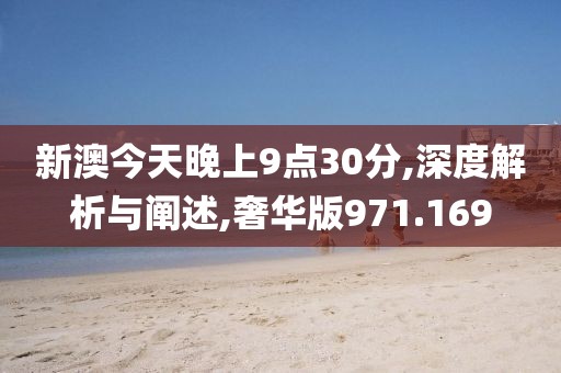 新澳今天晚上9点30分,深度解析与阐述,奢华版971.169