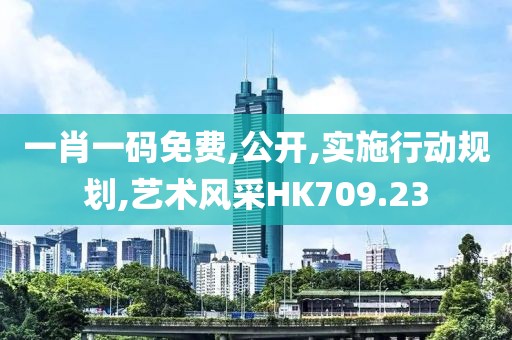 一肖一码免费,公开,实施行动规划,艺术风采HK709.23