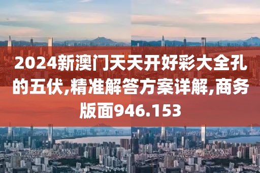 2024新澳门天天开好彩大全孔的五伏,精准解答方案详解,商务版面946.153