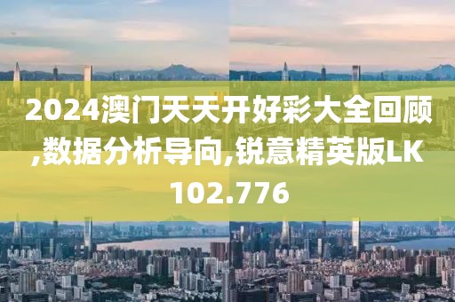 2024澳门天天开好彩大全回顾,数据分析导向,锐意精英版LK102.776