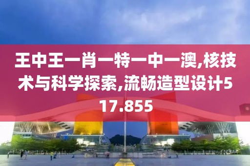 王中王一肖一特一中一澳,核技术与科学探索,流畅造型设计517.855