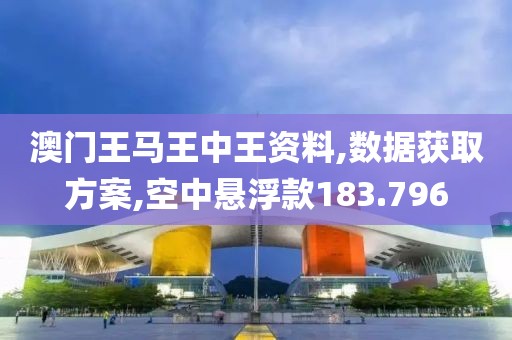 澳门王马王中王资料,数据获取方案,空中悬浮款183.796
