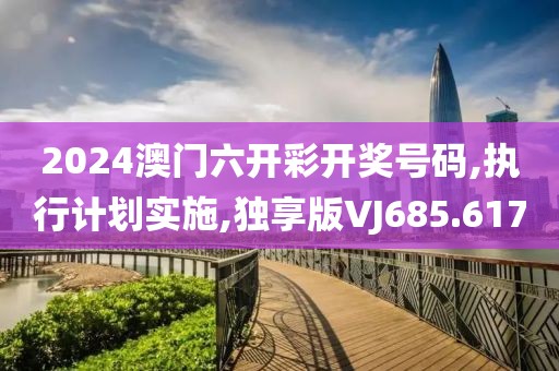 2024澳门六开彩开奖号码,执行计划实施,独享版VJ685.617
