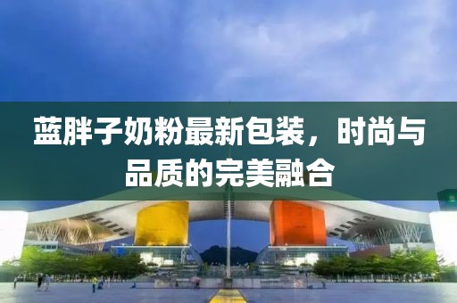 蓝胖子奶粉最新包装，时尚与品质的完美融合