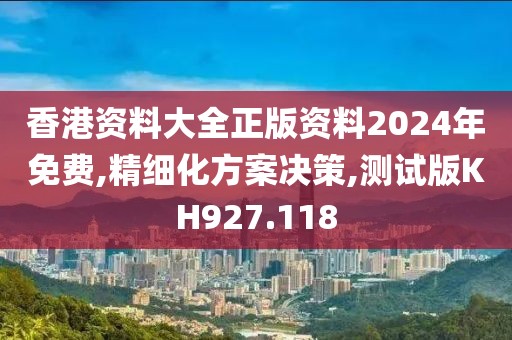 香港资料大全正版资料2024年免费,精细化方案决策,测试版KH927.118
