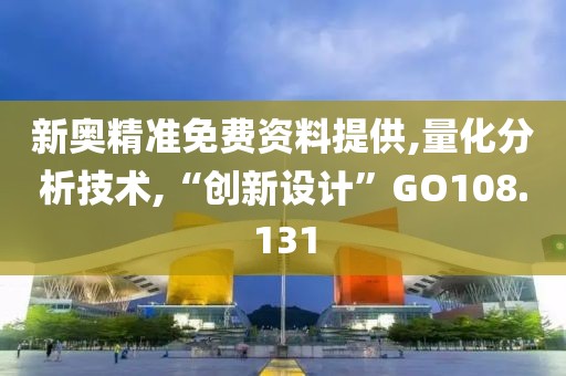 新奥精准免费资料提供,量化分析技术,“创新设计”GO108.131