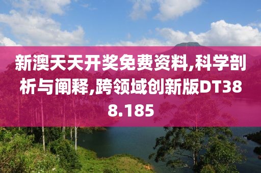 新澳天天开奖免费资料,科学剖析与阐释,跨领域创新版DT388.185