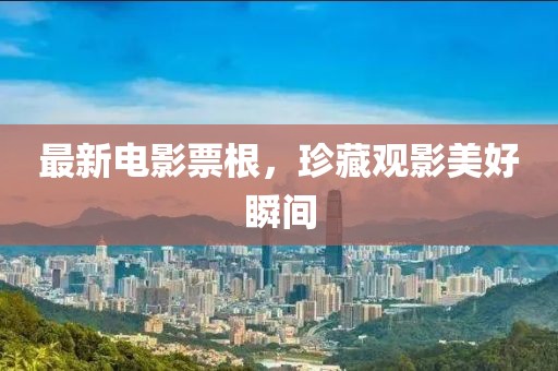 最新电影票根，珍藏观影美好瞬间